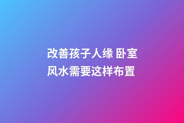 改善孩子人缘 卧室风水需要这样布置